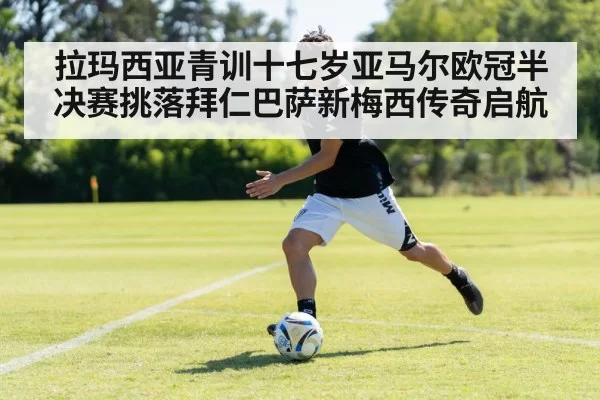 拉玛西亚青训十七岁亚马尔欧冠半决赛挑落拜仁巴萨新梅西传奇启航
