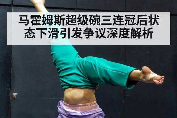 马霍姆斯超级碗三连冠后状态下滑引发争议深度解析