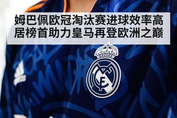 姆巴佩欧冠淘汰赛进球效率高居榜首助力皇马再登欧洲之巅