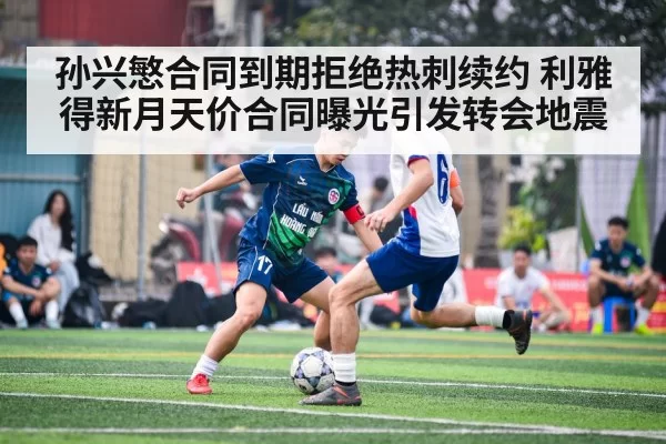孙兴慜合同到期拒绝热刺续约 利雅得新月天价合同曝光引发转会地震