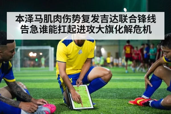 本泽马肌肉伤势复发吉达联合锋线告急谁能扛起进攻大旗化解危机