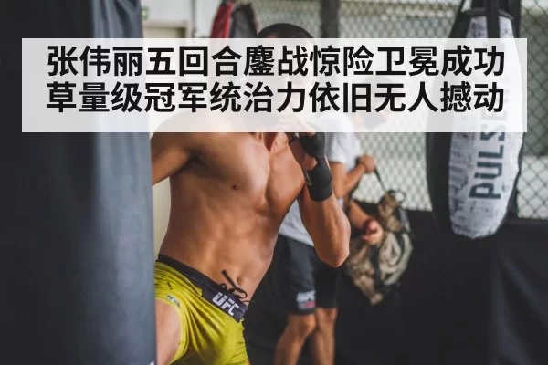 张伟丽五回合鏖战惊险卫冕成功草量级冠军统治力依旧无人撼动