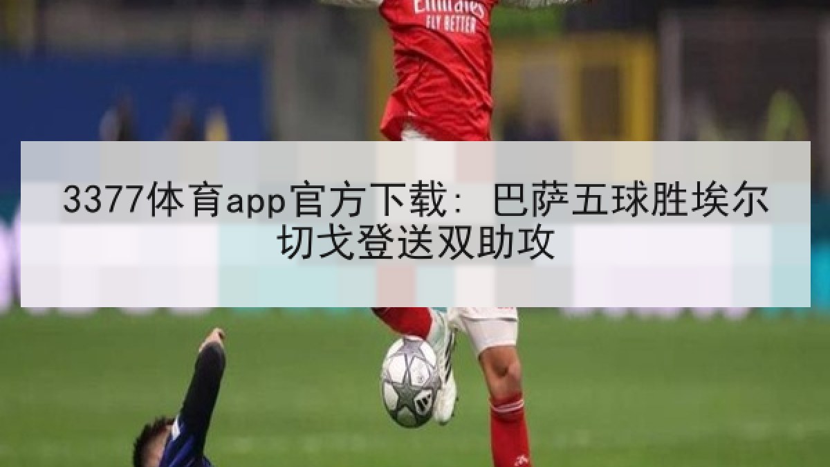 3377体育app官方下载: 巴萨五球胜埃尔切戈登送双助攻