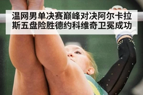温网男单决赛巅峰对决阿尔卡拉斯五盘险胜德约科维奇卫冕成功