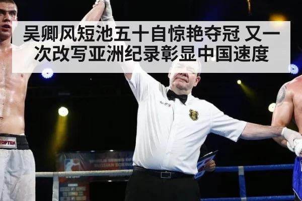 吴卿风短池五十自惊艳夺冠 又一次改写亚洲纪录彰显中国速度